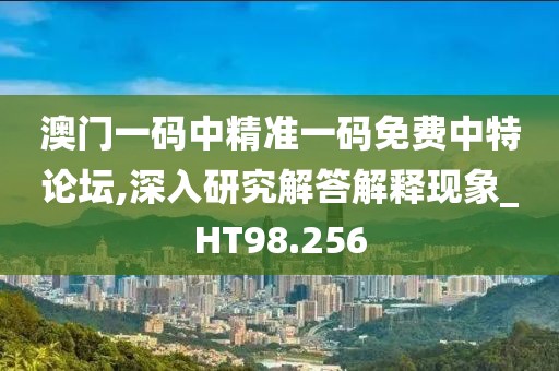 澳门一码中精准一码免费中特论坛,深入研究解答解释现象_HT98.256