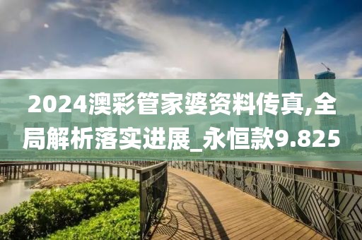 2024澳彩管家婆资料传真,全局解析落实进展_永恒款9.825