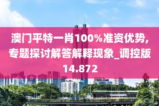 澳门平特一肖100%准资优势,专题探讨解答解释现象_调控版14.872