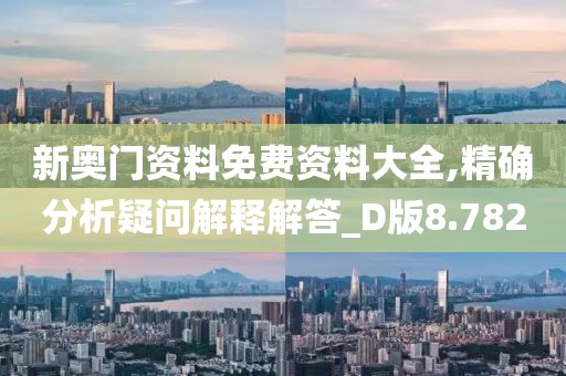 新奥门资料免费资料大全,精确分析疑问解释解答_D版8.782