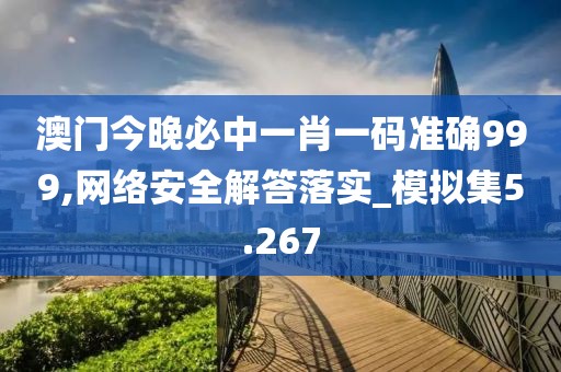 澳门今晚必中一肖一码准确999,网络安全解答落实_模拟集5.267