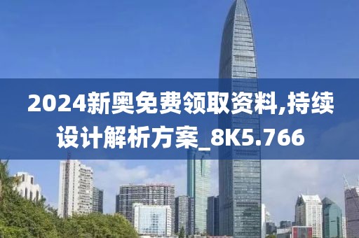 2024新奥免费领取资料,持续设计解析方案_8K5.766