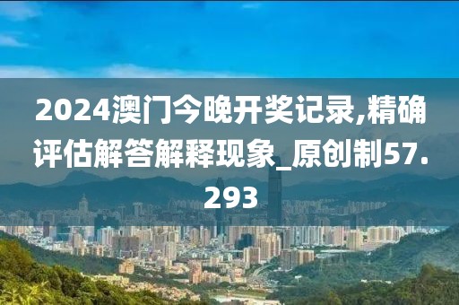2024澳门今晚开奖记录,精确评估解答解释现象_原创制57.293