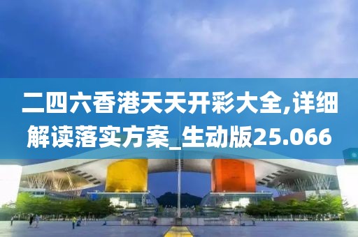 二四六香港天天开彩大全,详细解读落实方案_生动版25.066