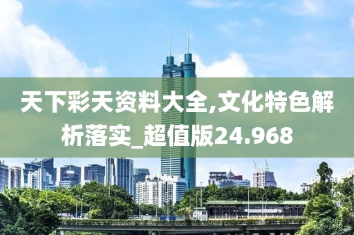 天下彩天资料大全,文化特色解析落实_超值版24.968