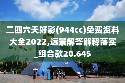 二四六天好彩(944cc)免费资料大全2022,远景解答解释落实_组合款20.645