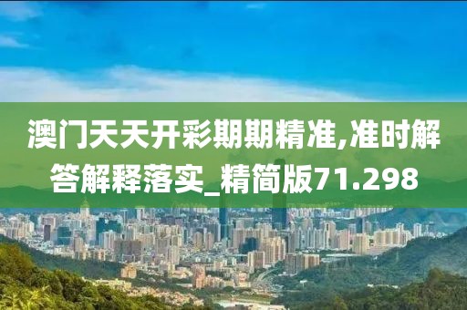 澳门天天开彩期期精准,准时解答解释落实_精简版71.298