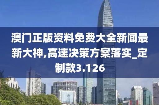 澳门正版资料免费大全新闻最新大神,高速决策方案落实_定制款3.126