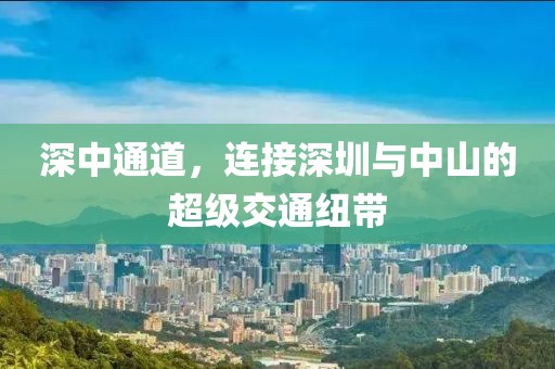 深中通道，连接深圳与中山的超级交通纽带