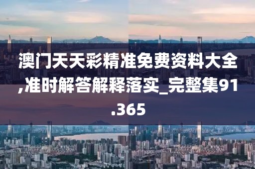 澳门天天彩精准免费资料大全,准时解答解释落实_完整集91.365