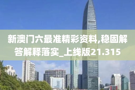新澳门六最准精彩资料,稳固解答解释落实_上线版21.315