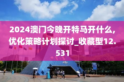 2024澳门今晚开特马开什么,优化策略计划探讨_收藏型12.531