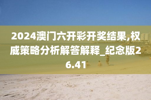 2024澳门六开彩开奖结果,权威策略分析解答解释_纪念版26.41