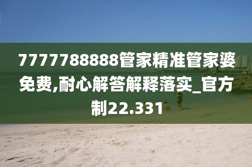 7777788888管家精准管家婆免费,耐心解答解释落实_官方制22.331