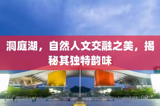 洞庭湖，自然人文交融之美，揭秘其独特韵味