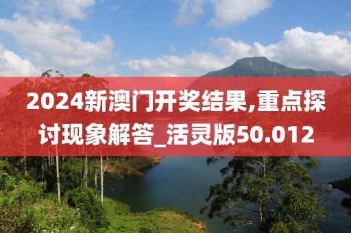 2024新澳门开奖结果,重点探讨现象解答_活灵版50.012