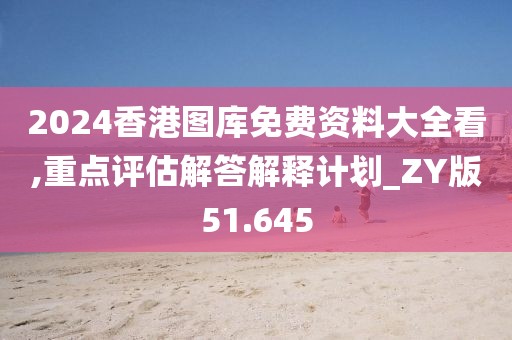2024香港图库免费资料大全看,重点评估解答解释计划_ZY版51.645