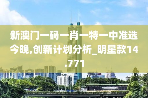 新澳门一码一肖一特一中准选今晚,创新计划分析_明星款14.771