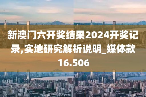 新澳门六开奖结果2024开奖记录,实地研究解析说明_媒体款16.506