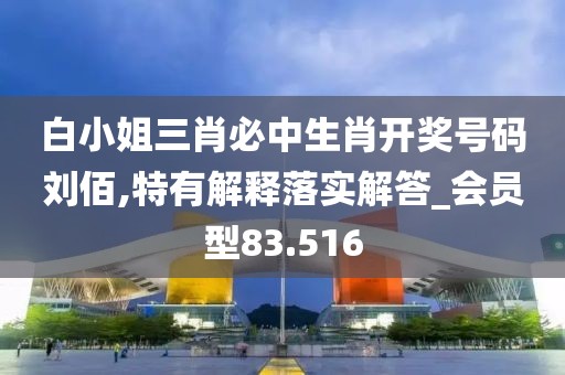 白小姐三肖必中生肖开奖号码刘佰,特有解释落实解答_会员型83.516