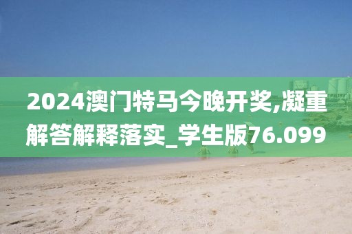 2024澳门特马今晚开奖,凝重解答解释落实_学生版76.099