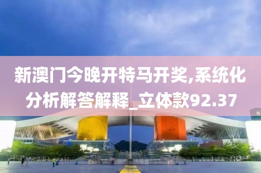 新澳门今晚开特马开奖,系统化分析解答解释_立体款92.37
