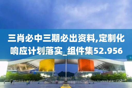 三肖必中三期必出资料,定制化响应计划落实_组件集52.956