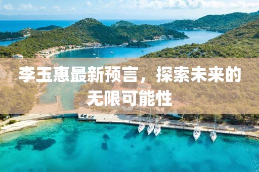 李玉惠最新预言，探索未来的无限可能性