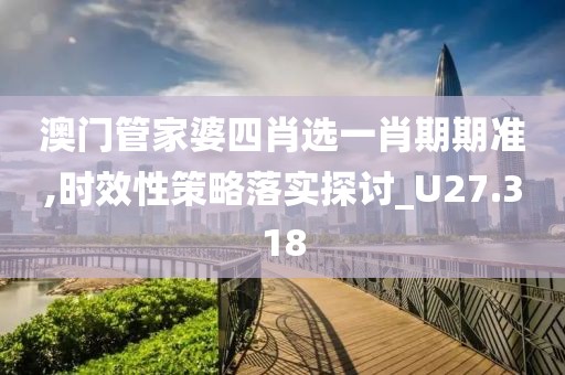 澳门管家婆四肖选一肖期期准,时效性策略落实探讨_U27.318