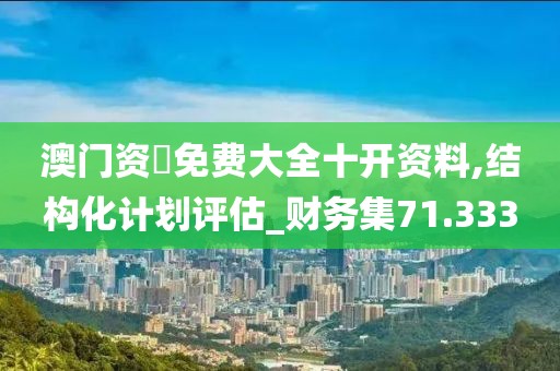 澳门资枓免费大全十开资料,结构化计划评估_财务集71.333