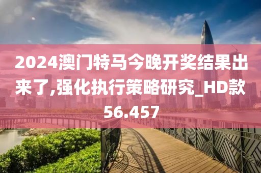 2024澳门特马今晚开奖结果出来了,强化执行策略研究_HD款56.457