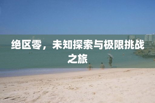 绝区零，未知探索与极限挑战之旅