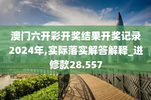 澳门六开彩开奖结果开奖记录2024年,实际落实解答解释_进修款28.557