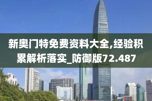 新奥门特免费资料大全,经验积累解析落实_防御版72.487