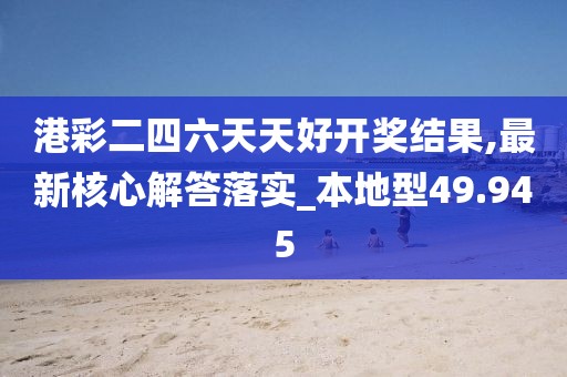 港彩二四六天天好开奖结果,最新核心解答落实_本地型49.945