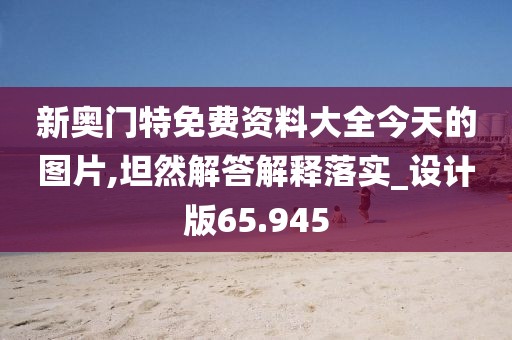 新奥门特免费资料大全今天的图片,坦然解答解释落实_设计版65.945