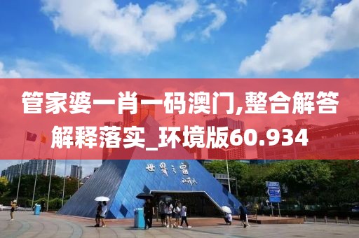 管家婆一肖一码澳门,整合解答解释落实_环境版60.934