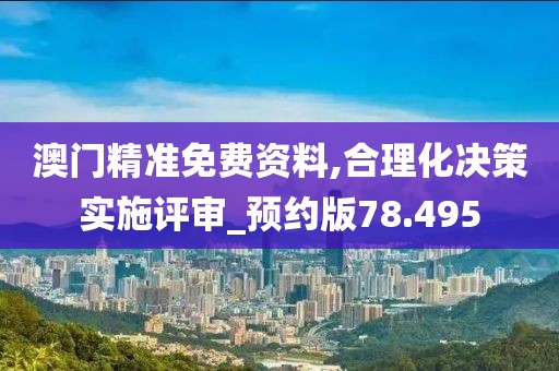 澳门精准免费资料,合理化决策实施评审_预约版78.495