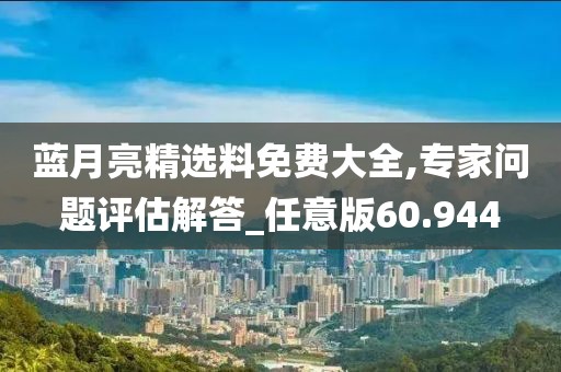 蓝月亮精选料免费大全,专家问题评估解答_任意版60.944