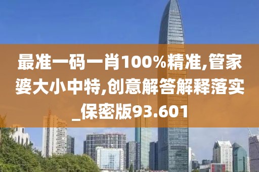 最准一码一肖100%精准,管家婆大小中特,创意解答解释落实_保密版93.601