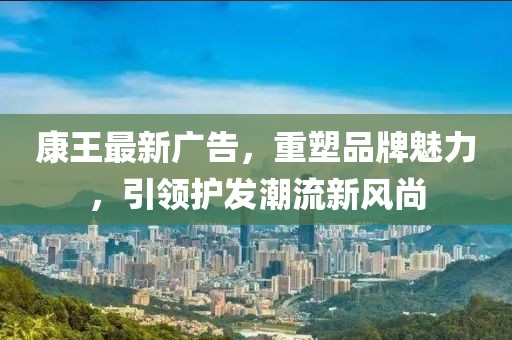 康王最新广告，重塑品牌魅力，引领护发潮流新风尚