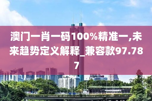澳门一肖一码100%精准一,未来趋势定义解释_兼容款97.787