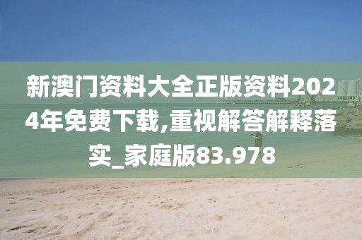 新澳门资料大全正版资料2024年免费下载,重视解答解释落实_家庭版83.978
