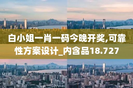 白小姐一肖一码今晚开奖,可靠性方案设计_内含品18.727