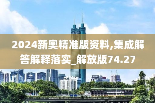 2024新奥精准版资料,集成解答解释落实_解放版74.27