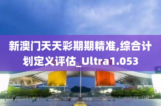 新澳门天天彩期期精准,综合计划定义评估_Ultra1.053