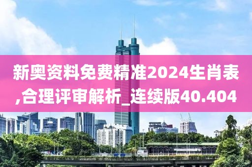 新奥资料免费精准2024生肖表,合理评审解析_连续版40.404