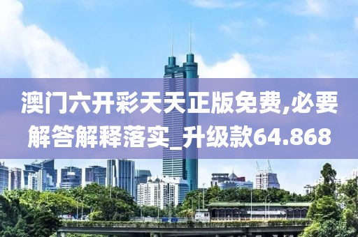 澳门六开彩天天正版免费,必要解答解释落实_升级款64.868