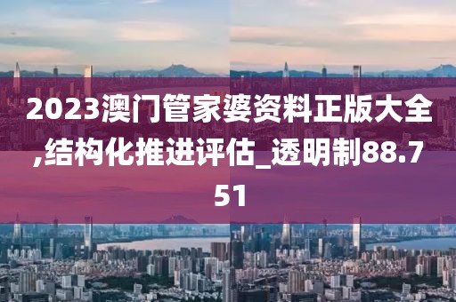 2023澳门管家婆资料正版大全,结构化推进评估_透明制88.751