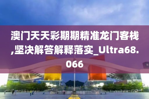 澳门天天彩期期精准龙门客栈,坚决解答解释落实_Ultra68.066